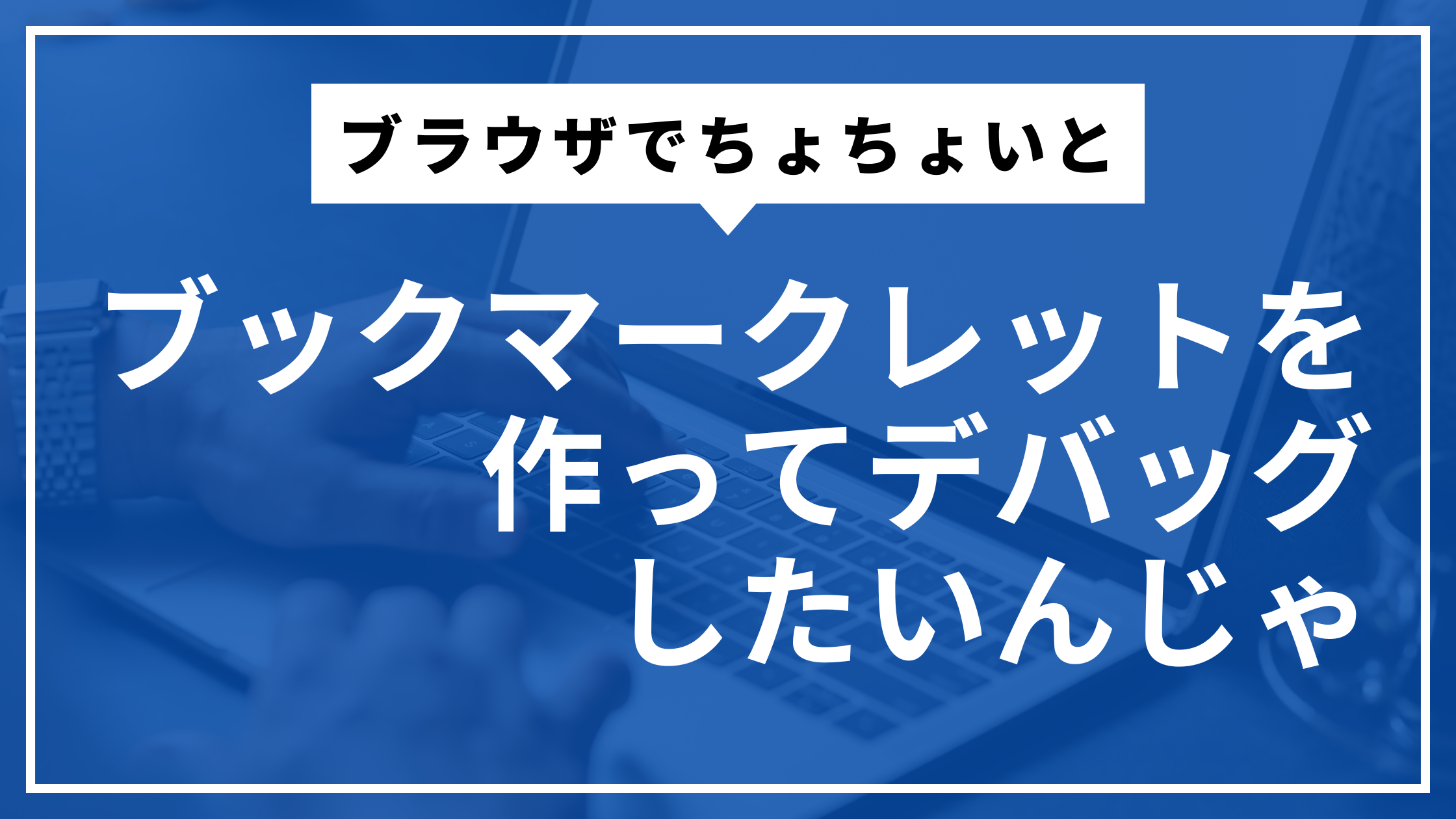 ブックマークレットを作ってデバッグしたいんじゃ