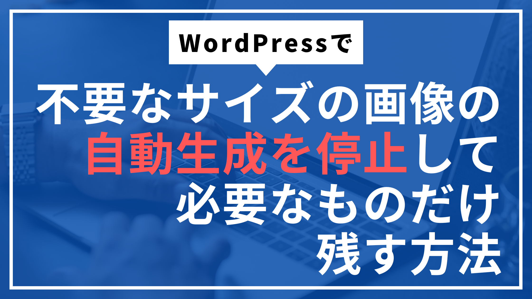 WordPressで不要なサイズの画像の自動生成を停止して必要なものだけ残す方法