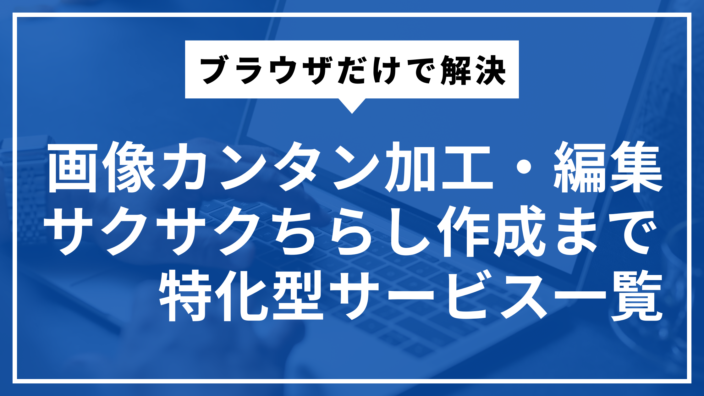 ブラウザだけで解決！ 画像カンタン加工・編集やサクサクちらし作成まで！ 特化型サービス一覧！